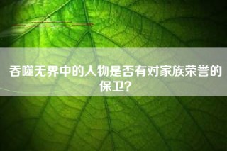 吞噬无界中的人物是否有对家族荣誉的保卫？