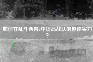 如何在乱斗西游2中提高战队的整体实力？