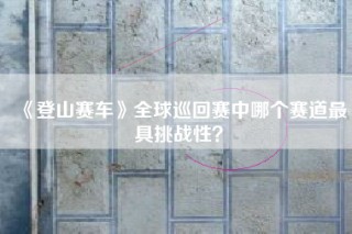《登山赛车》全球巡回赛中哪个赛道最具挑战性？