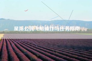 星际公民飞船操作与任务指南