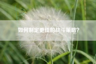 如何制定更佳的战斗策略？