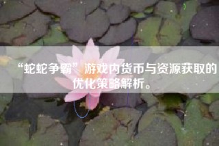 “蛇蛇争霸”游戏内货币与资源获取的优化策略解析。