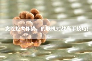 贪吃蛇大作战®的联机对战高手技巧！