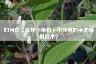 如何在《在线下象棋》中应对对手的象棋战术？