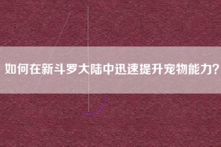 如何在新斗罗大陆中迅速提升宠物能力？