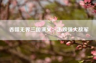 吞噬无界三国演义：击败强大敌军