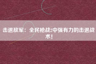 击退敌军：全民枪战2中强有力的击退战术！