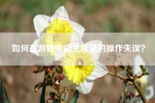 如何在游戏中避免常见的操作失误？