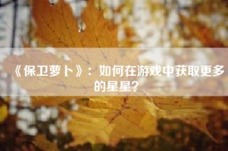 《保卫萝卜》：如何在游戏中获取更多的星星？