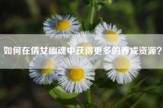 如何在倩女幽魂中获得更多的养成资源？
