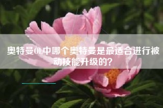 奥特曼OL中哪个奥特曼是最适合进行被动技能升级的？