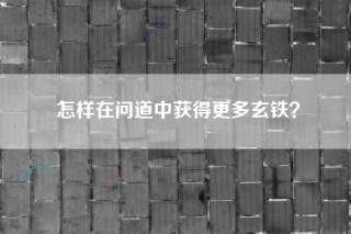 怎样在问道中获得更多玄铁？