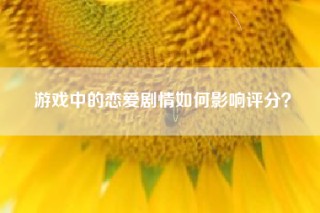游戏中的恋爱剧情如何影响评分？