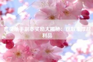 亡灵杀手副本奖励大揭秘：获取丰厚战利品