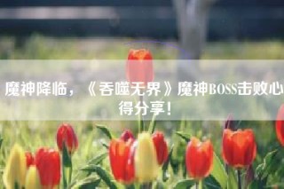 魔神降临，《吞噬无界》魔神BOSS击败心得分享！