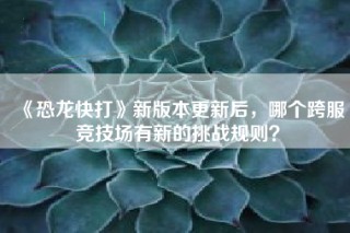 《恐龙快打》新版本更新后，哪个跨服竞技场有新的挑战规则？