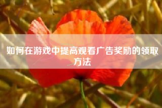 如何在游戏中提高观看广告奖励的领取方法