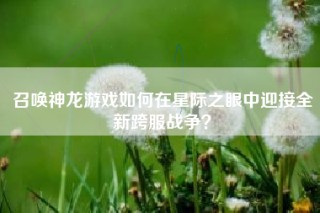 召唤神龙游戏如何在星际之眼中迎接全新跨服战争？