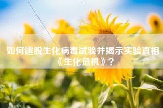 如何逃脱生化病毒试验并揭示实验真相《生化危机》？