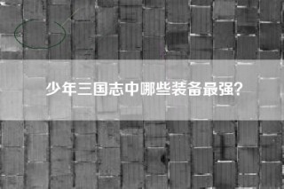 少年三国志中哪些装备最强？