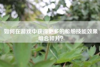 如何在游戏中获得更多的船舶技能效果组合碎片？