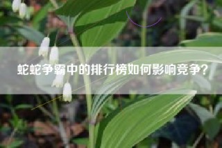 蛇蛇争霸中的排行榜如何影响竞争？
