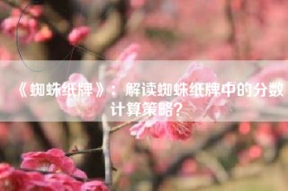 《蜘蛛纸牌》：解读蜘蛛纸牌中的分数计算策略？