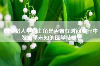 时空猎人中的主角是否曾在时间旅行中发现了未知的医学技术？