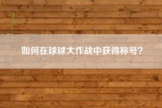 如何在球球大作战中获得称号？