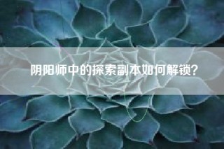阴阳师中的探索副本如何解锁？