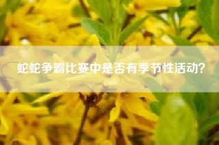 蛇蛇争霸比赛中是否有季节性活动？