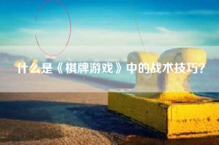 什么是《棋牌游戏》中的战术技巧？