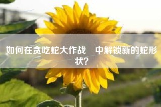 如何在贪吃蛇大作战®中解锁新的蛇形状？