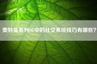 奥特曼系列OL中的社交系统技巧有哪些？