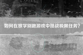 如何在放学别跑游戏中挑战极限任务？