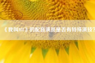 《我叫MT》的配音演员是否有特殊演技？