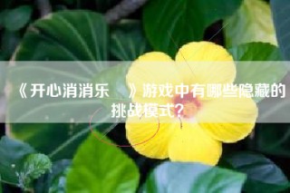 《开心消消乐®》游戏中有哪些隐藏的挑战模式？