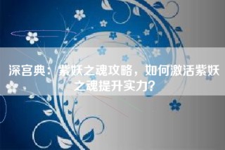 深宫典：紫妖之魂攻略，如何激活紫妖之魂提升实力？