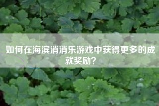 如何在海滨消消乐游戏中获得更多的成就奖励？