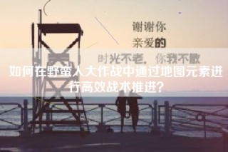 如何在野蛮人大作战中通过地图元素进行高效战术推进？