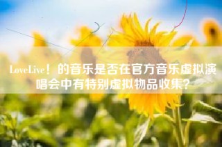 LoveLive！的音乐是否在官方音乐虚拟演唱会中有特别虚拟物品收集？