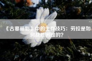 《古墓丽影》中的生存技巧：劳拉是如何战胜困难的？
