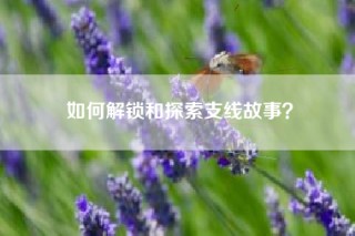 如何解锁和探索支线故事？
