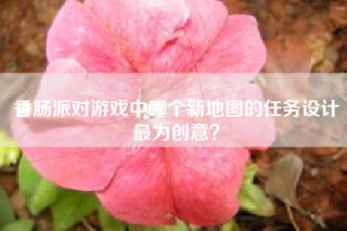 香肠派对游戏中哪个新地图的任务设计最为创意？