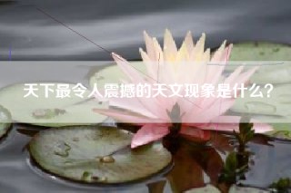 天下最令人震撼的天文现象是什么？