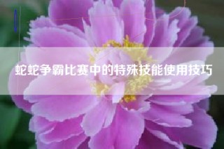 蛇蛇争霸比赛中的特殊技能使用技巧