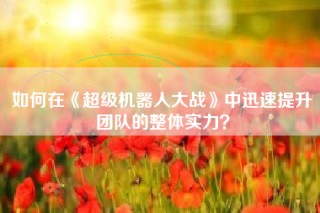 如何在《超级机器人大战》中迅速提升团队的整体实力？