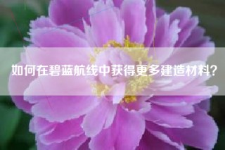 如何在碧蓝航线中获得更多建造材料？