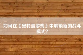 如何在《奥特曼游戏》中解锁新的战斗模式？