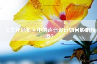 《生化危机》中的声音设计如何影响氛围？